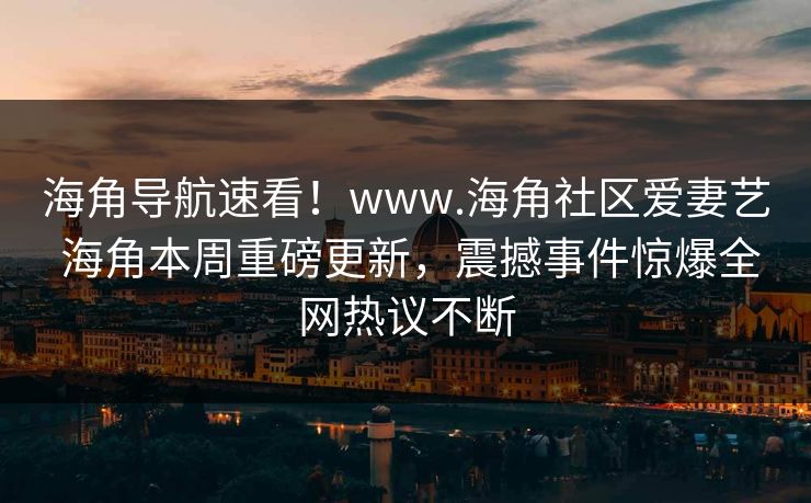 海角导航速看！www.海角社区爱妻艺 海角本周重磅更新，震撼事件惊爆全网热议不断