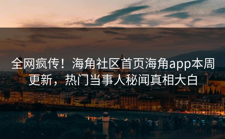 全网疯传！海角社区首页海角app本周更新，热门当事人秘闻真相大白
