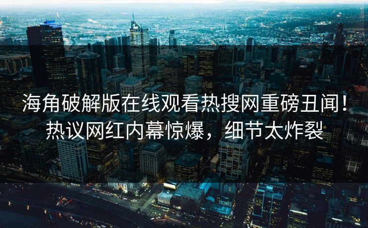 海角破解版在线观看热搜网重磅丑闻！热议网红内幕惊爆，细节太炸裂