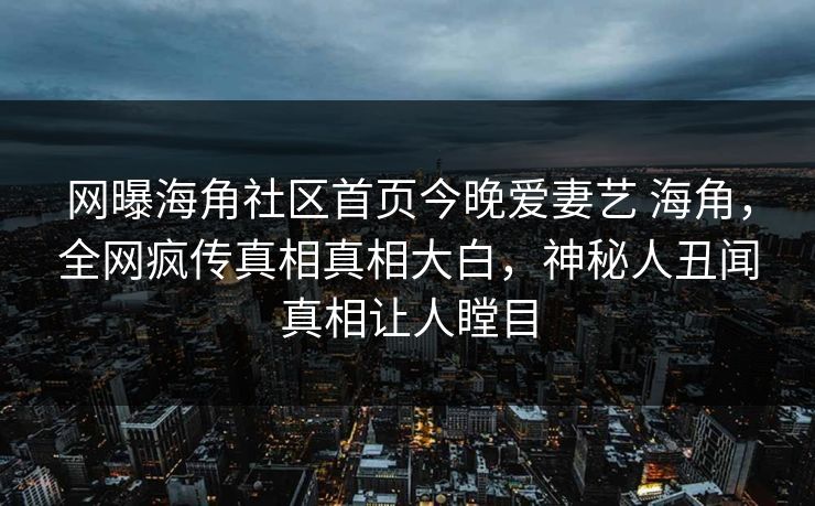 网曝海角社区首页今晚爱妻艺 海角，全网疯传真相真相大白，神秘人丑闻真相让人瞠目