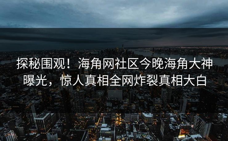探秘围观！海角网社区今晚海角大神曝光，惊人真相全网炸裂真相大白