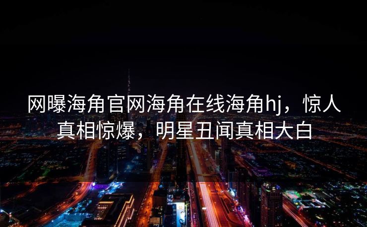网曝海角官网海角在线海角hj，惊人真相惊爆，明星丑闻真相大白
