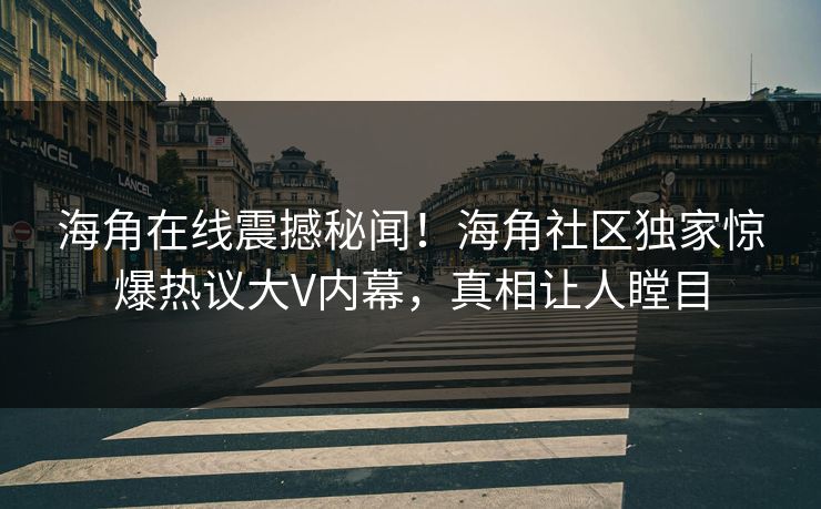 海角在线震撼秘闻！海角社区独家惊爆热议大V内幕，真相让人瞠目