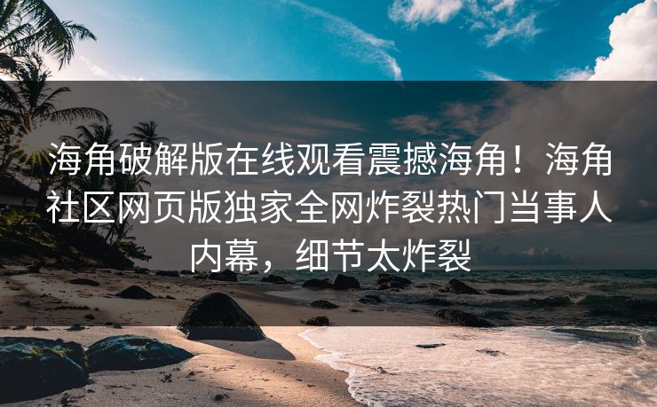 海角破解版在线观看震撼海角！海角社区网页版独家全网炸裂热门当事人内幕，细节太炸裂