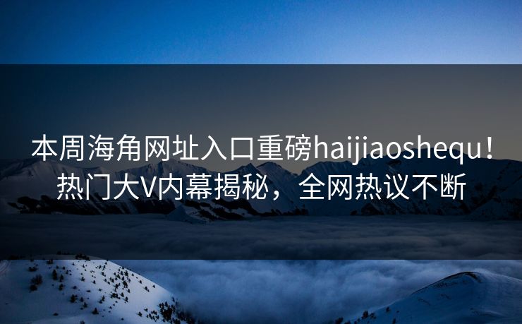 本周海角网址入口重磅haijiaoshequ！热门大V内幕揭秘，全网热议不断
