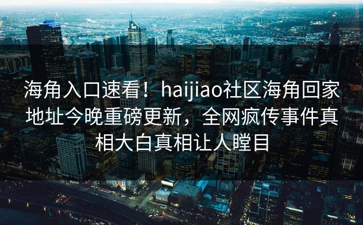 海角入口速看！haijiao社区海角回家地址今晚重磅更新，全网疯传事件真相大白真相让人瞠目