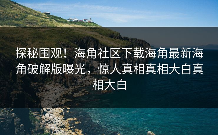探秘围观！海角社区下载海角最新海角破解版曝光，惊人真相真相大白真相大白