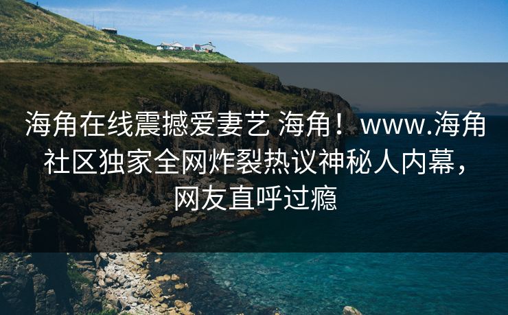 海角在线震撼爱妻艺 海角！www.海角社区独家全网炸裂热议神秘人内幕，网友直呼过瘾