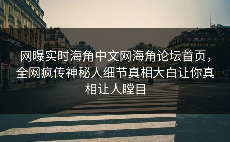 网曝实时海角中文网海角论坛首页，全网疯传神秘人细节真相大白让你真相让人瞠目