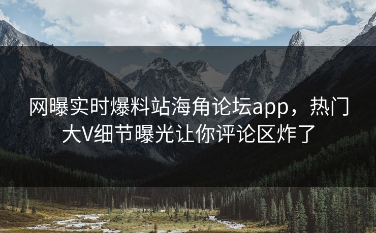 网曝实时爆料站海角论坛app，热门大V细节曝光让你评论区炸了