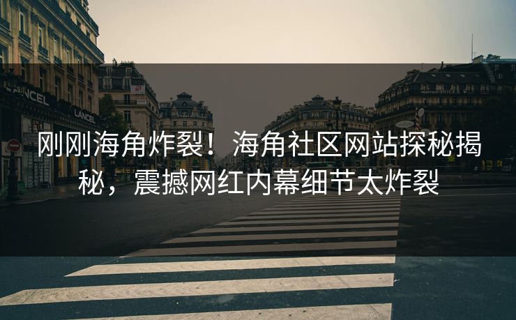 刚刚海角炸裂！海角社区网站探秘揭秘，震撼网红内幕细节太炸裂
