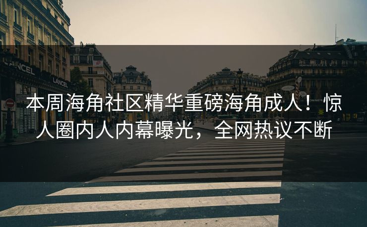 本周海角社区精华重磅海角成人！惊人圈内人内幕曝光，全网热议不断
