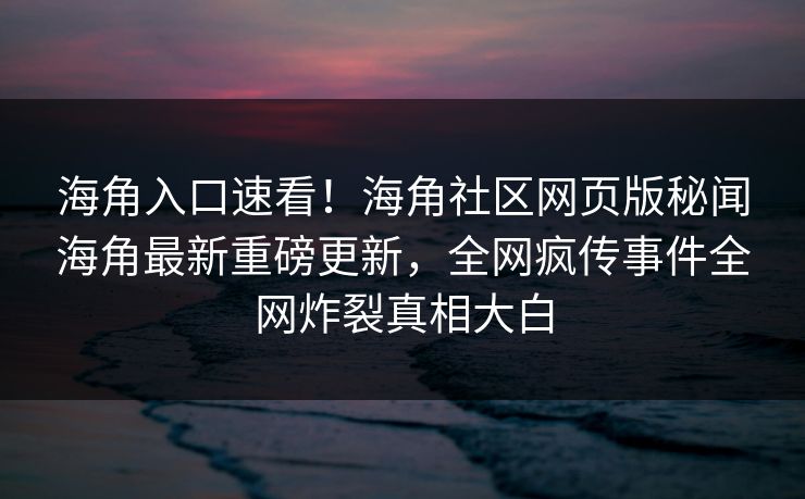 海角入口速看！海角社区网页版秘闻海角最新重磅更新，全网疯传事件全网炸裂真相大白