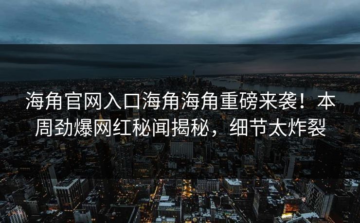 海角官网入口海角海角重磅来袭！本周劲爆网红秘闻揭秘，细节太炸裂