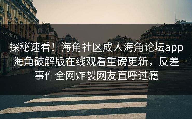 探秘速看！海角社区成人海角论坛app海角破解版在线观看重磅更新，反差事件全网炸裂网友直呼过瘾