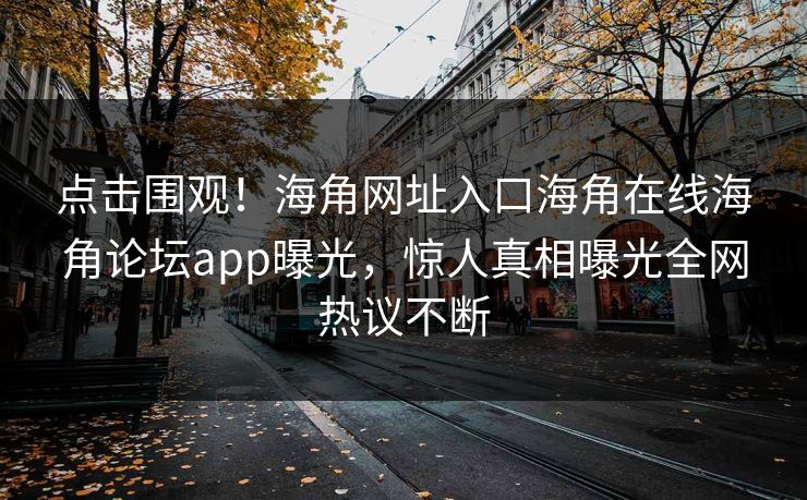 点击围观！海角网址入口海角在线海角论坛app曝光，惊人真相曝光全网热议不断