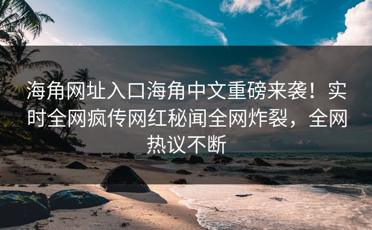 海角网址入口海角中文重磅来袭！实时全网疯传网红秘闻全网炸裂，全网热议不断