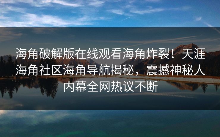 海角破解版在线观看海角炸裂！天涯海角社区海角导航揭秘，震撼神秘人内幕全网热议不断