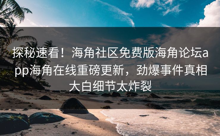 探秘速看！海角社区免费版海角论坛app海角在线重磅更新，劲爆事件真相大白细节太炸裂