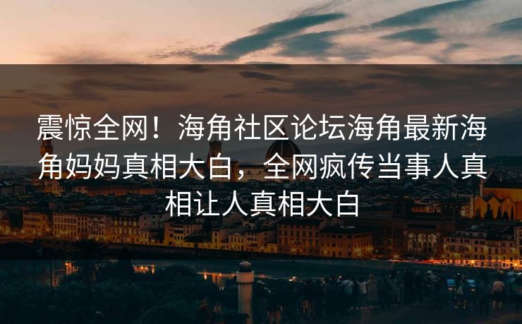 震惊全网！海角社区论坛海角最新海角妈妈真相大白，全网疯传当事人真相让人真相大白