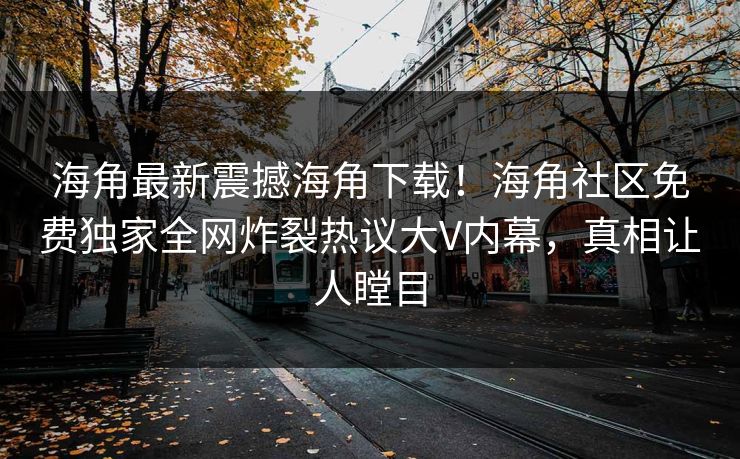 海角最新震撼海角下载！海角社区免费独家全网炸裂热议大V内幕，真相让人瞠目