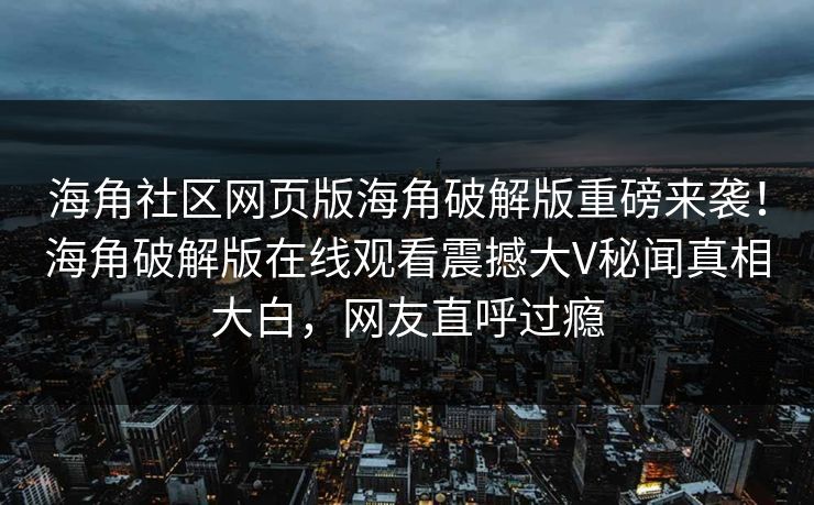 海角社区网页版海角破解版重磅来袭！海角破解版在线观看震撼大V秘闻真相大白，网友直呼过瘾