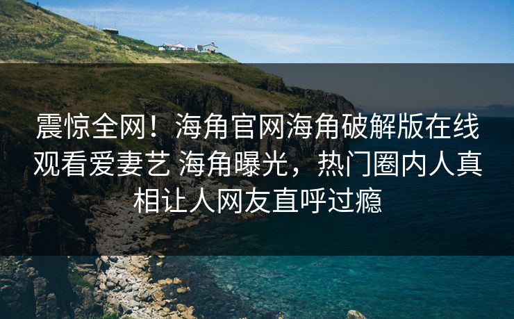 震惊全网!海角官网海角破解版在线观看爱妻艺 海角曝光,热门圈内人真相让人网友直呼过瘾