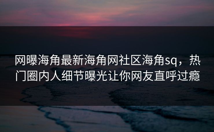 网曝海角最新海角网社区海角sq，热门圈内人细节曝光让你网友直呼过瘾