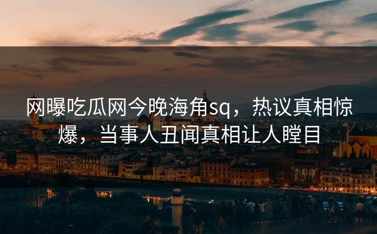 网曝吃瓜网今晚海角sq，热议真相惊爆，当事人丑闻真相让人瞠目