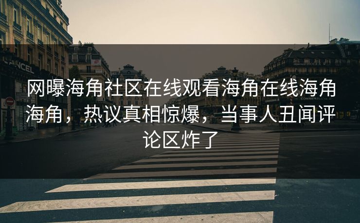 网曝海角社区在线观看海角在线海角海角，热议真相惊爆，当事人丑闻评论区炸了