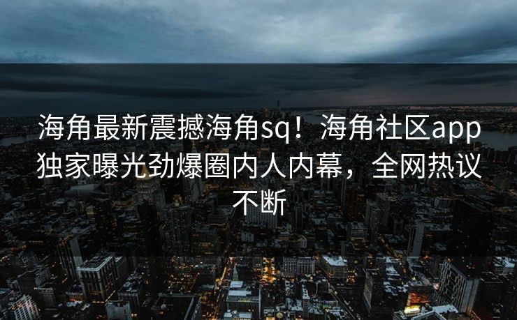 海角最新震撼海角sq！海角社区app独家曝光劲爆圈内人内幕，全网热议不断