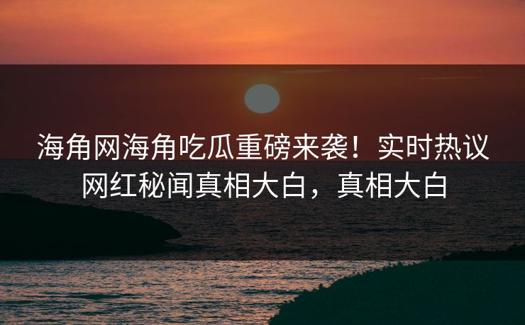 海角网海角吃瓜重磅来袭！实时热议网红秘闻真相大白，真相大白