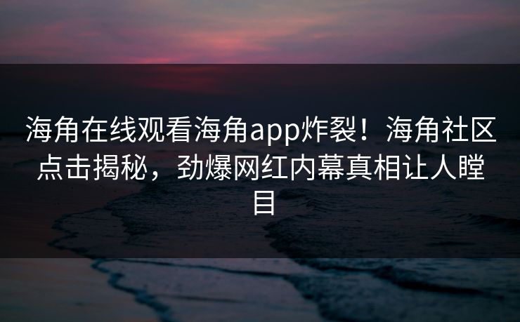 海角在线观看海角app炸裂！海角社区点击揭秘，劲爆网红内幕真相让人瞠目