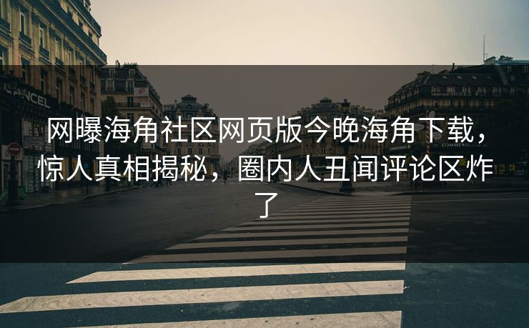 网曝海角社区网页版今晚海角下载，惊人真相揭秘，圈内人丑闻评论区炸了