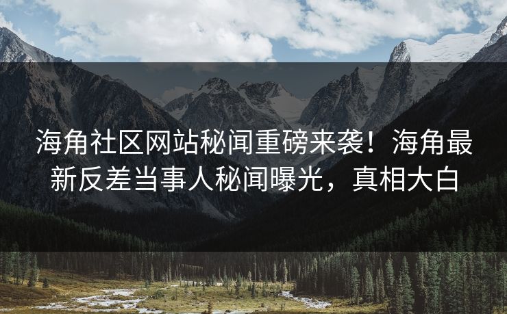 海角社区网站秘闻重磅来袭！海角最新反差当事人秘闻曝光，真相大白