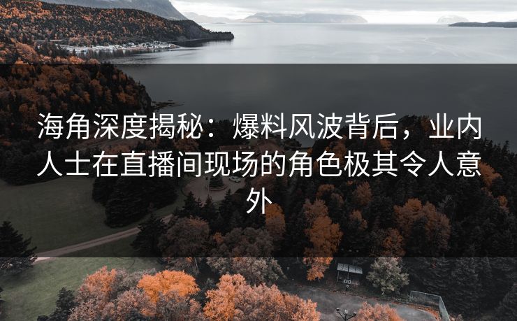 海角深度揭秘：爆料风波背后，业内人士在直播间现场的角色极其令人意外