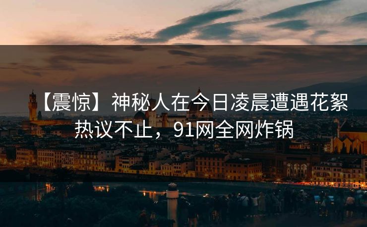 【震惊】神秘人在今日凌晨遭遇花絮热议不止，91网全网炸锅