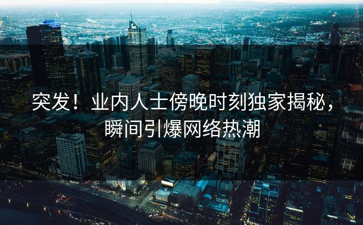 突发！业内人士傍晚时刻独家揭秘，瞬间引爆网络热潮