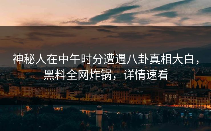 神秘人在中午时分遭遇八卦真相大白，黑料全网炸锅，详情速看