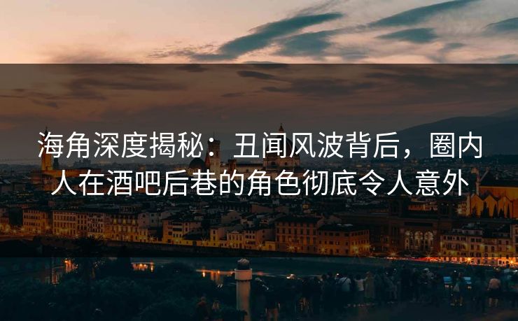 海角深度揭秘：丑闻风波背后，圈内人在酒吧后巷的角色彻底令人意外
