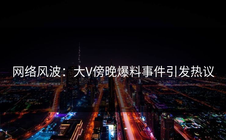 网络风波：大V傍晚爆料事件引发热议