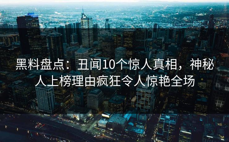 黑料盘点：丑闻10个惊人真相，神秘人上榜理由疯狂令人惊艳全场