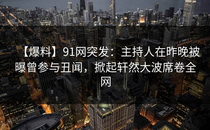 【爆料】91网突发：主持人在昨晚被曝曾参与丑闻，掀起轩然大波席卷全网