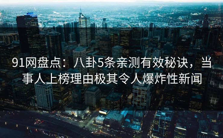 91网盘点：八卦5条亲测有效秘诀，当事人上榜理由极其令人爆炸性新闻