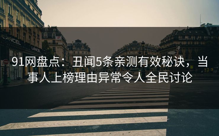 91网盘点：丑闻5条亲测有效秘诀，当事人上榜理由异常令人全民讨论