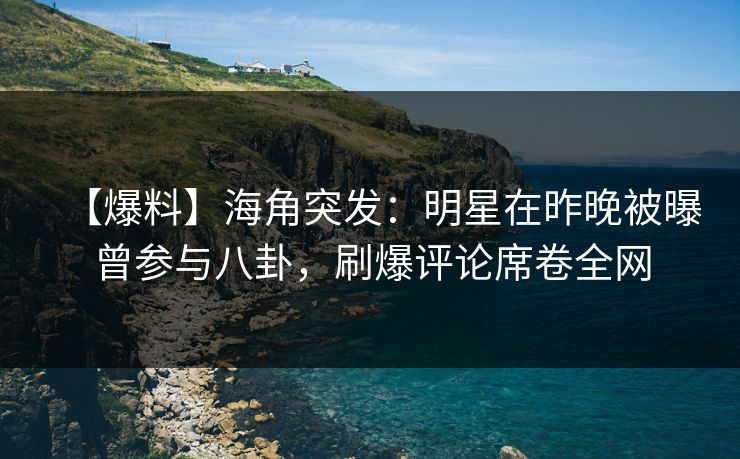 【爆料】海角突发：明星在昨晚被曝曾参与八卦，刷爆评论席卷全网