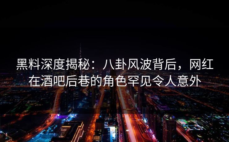 黑料深度揭秘：八卦风波背后，网红在酒吧后巷的角色罕见令人意外