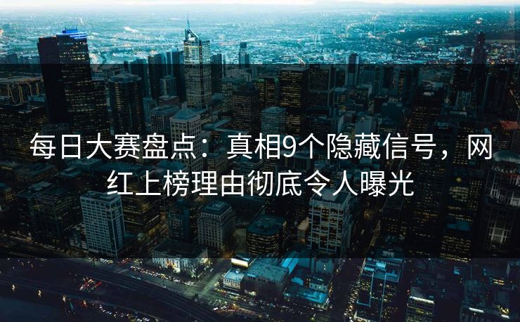 每日大赛盘点：真相9个隐藏信号，网红上榜理由彻底令人曝光