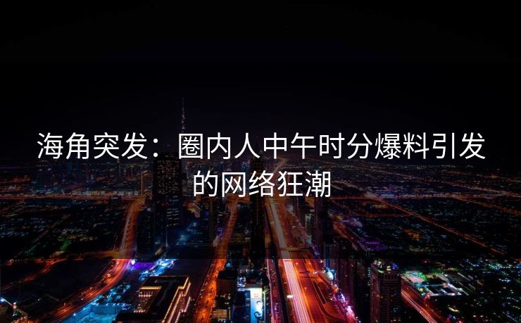 海角突发：圈内人中午时分爆料引发的网络狂潮