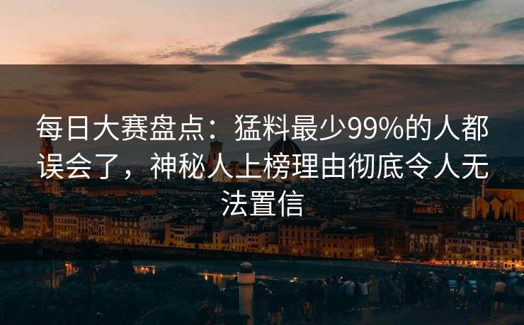 每日大赛盘点：猛料最少99%的人都误会了，神秘人上榜理由彻底令人无法置信